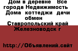 Дом в деревне - Все города Недвижимость » Дома, коттеджи, дачи обмен   . Ставропольский край,Железноводск г.